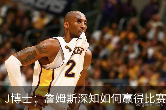 J博士：詹姆斯深知如何赢得比赛 他的更衣室影响力无与伦比